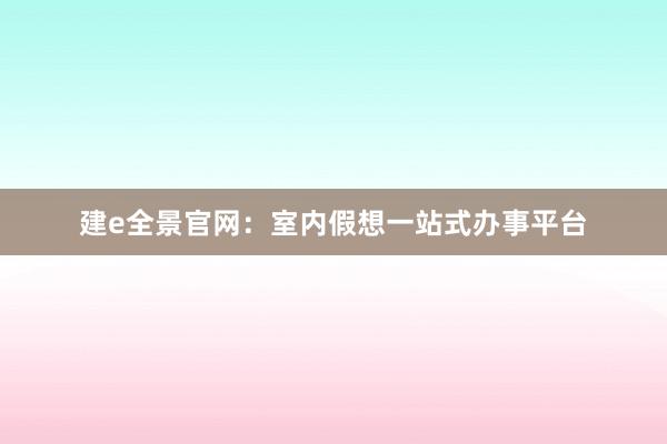 建e全景官网：室内假想一站式办事平台