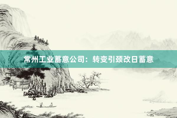 常州工业蓄意公司：转变引颈改日蓄意
