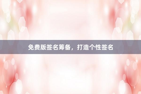 免费版签名筹备，打造个性签名