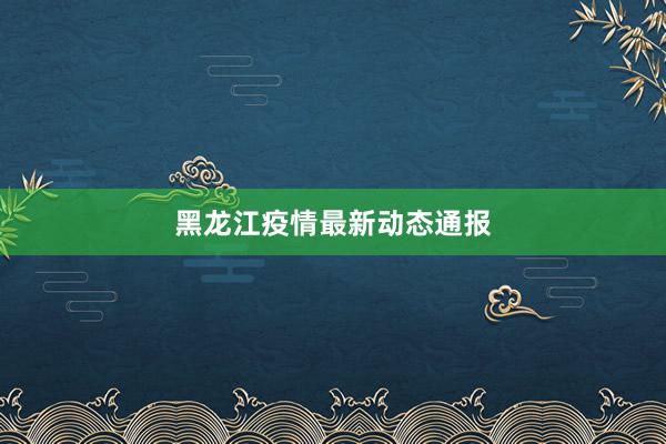 黑龙江疫情最新动态通报