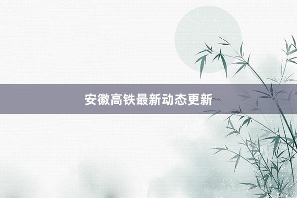 安徽高铁最新动态更新