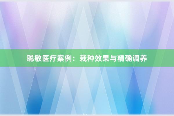 聪敏医疗案例：栽种效果与精确调养