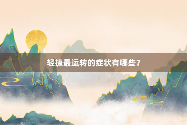轻捷最运转的症状有哪些？