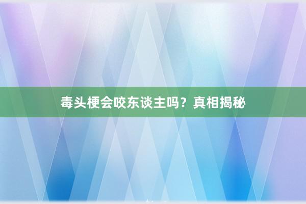 毒头梗会咬东谈主吗？真相揭秘